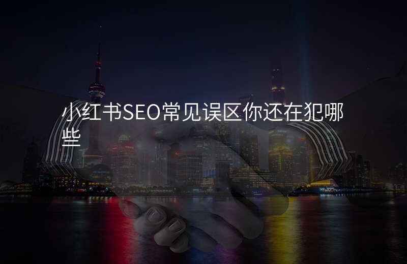 小红书SEO常见误区你还在犯哪些