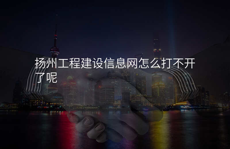 扬州工程建设信息网怎么打不开了呢