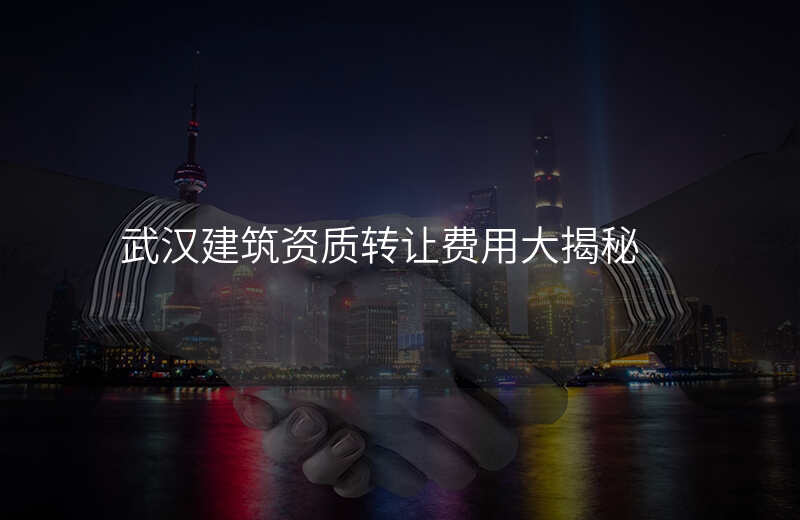 武汉建筑资质转让费用大揭秘