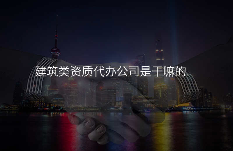 建筑类资质代办公司是干嘛的