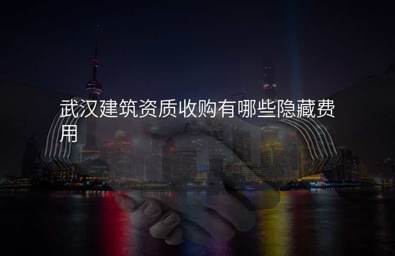 武汉建筑资质收购有哪些隐藏费用