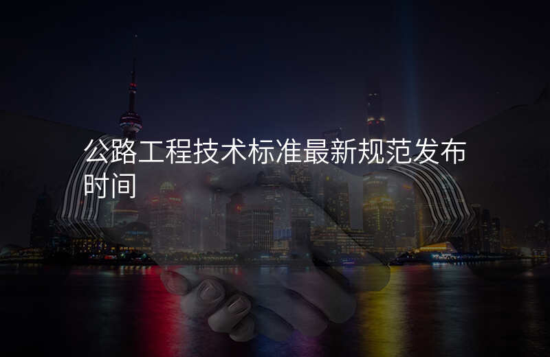 公路工程技术标准最新规范发布时间