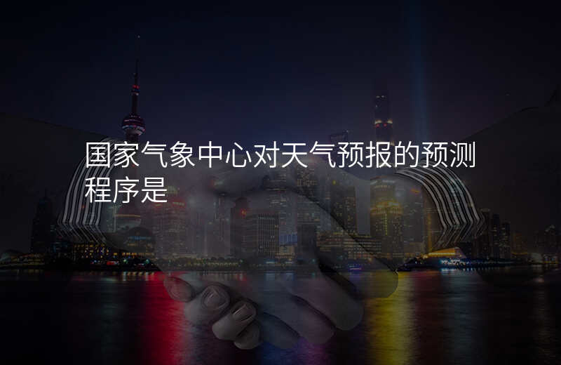 国家气象中心对天气预报的预测程序是