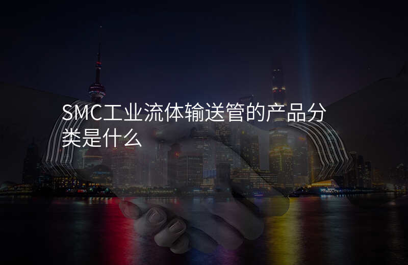 SMC工业流体输送管的产品分类是什么