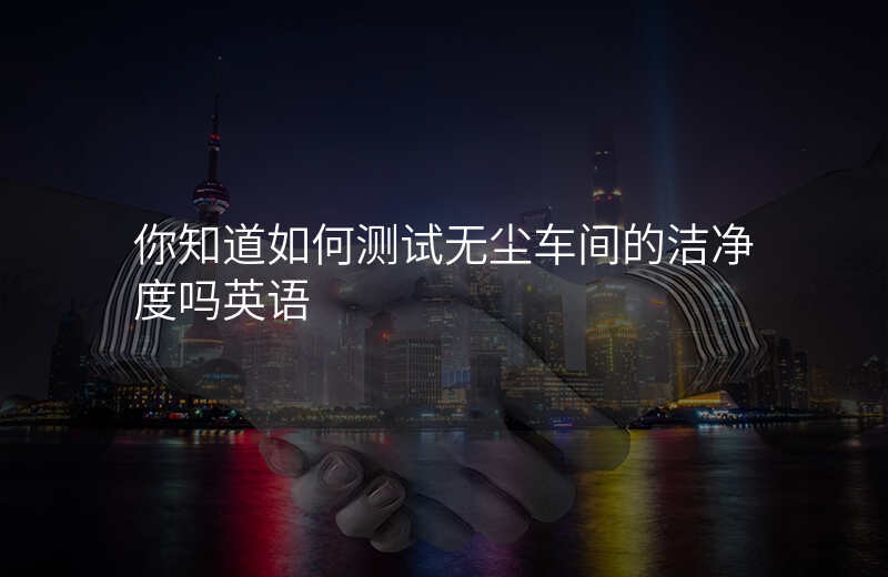 你知道如何测试无尘车间的洁净度吗英语