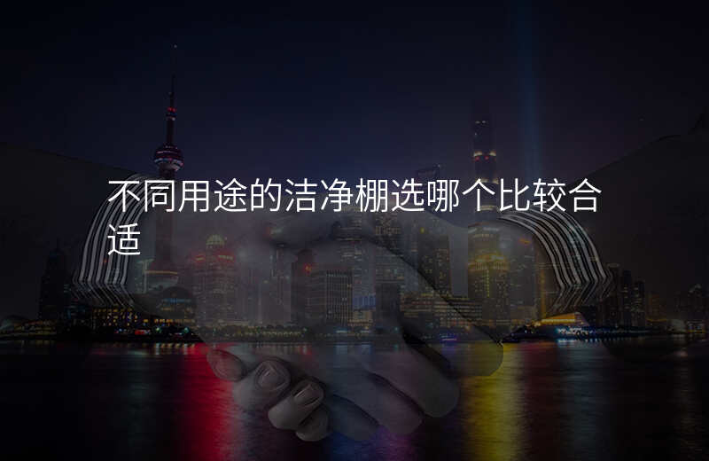 不同用途的洁净棚选哪个比较合适