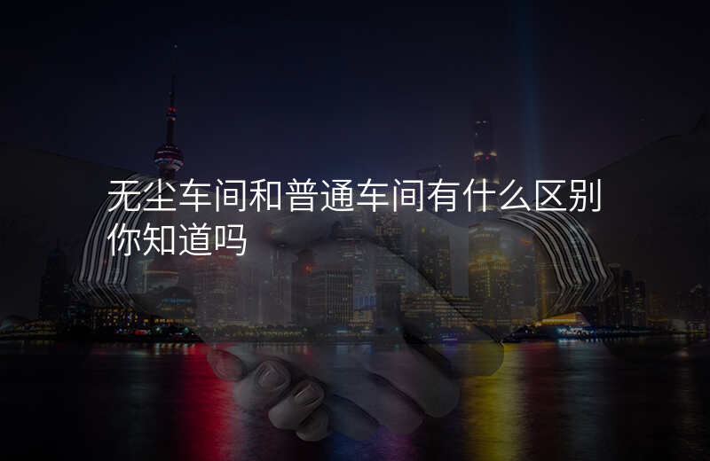 无尘车间和普通车间有什么区别你知道吗 无尘车间和普通车间有什么区别你知道吗