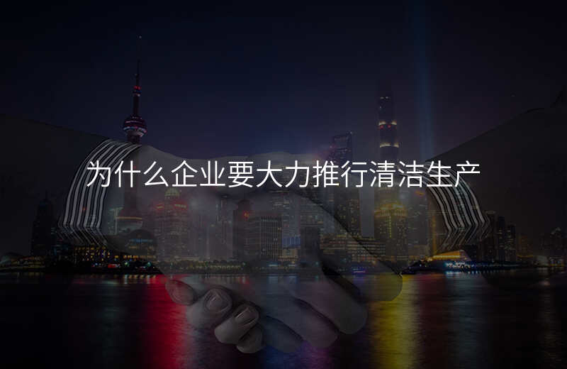 为什么企业要大力推行清洁生产
