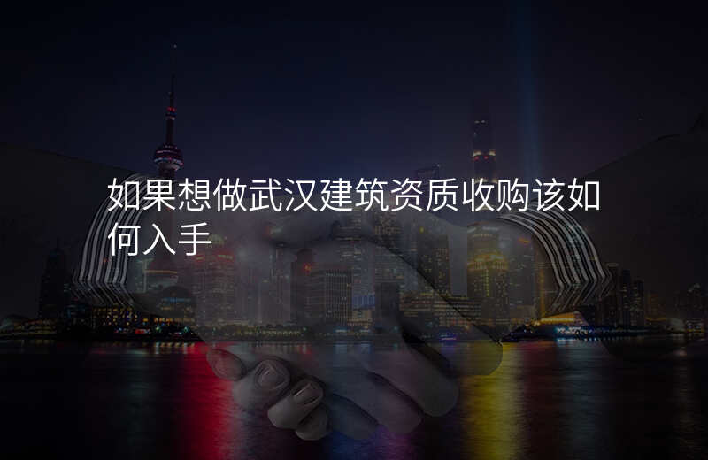 如果想做武汉建筑资质收购该如何入手