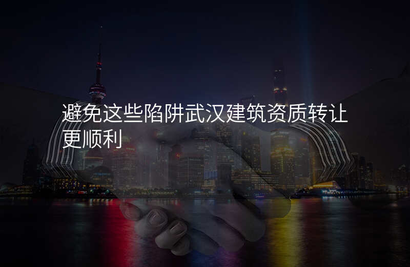 避免这些陷阱武汉建筑资质转让更顺利