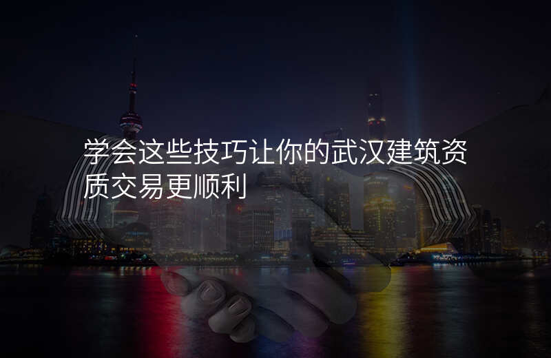 学会这些技巧让你的武汉建筑资质交易更顺利