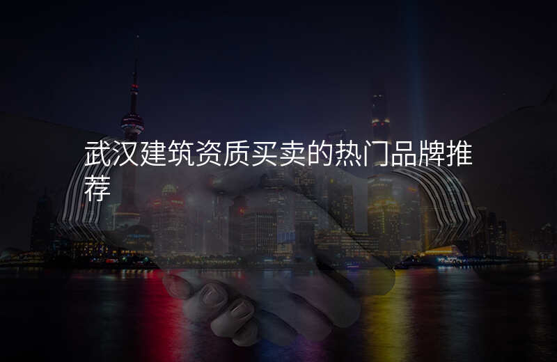 武汉建筑资质买卖的热门品牌推荐