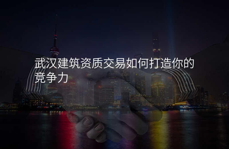 武汉建筑资质交易如何打造你的竞争力