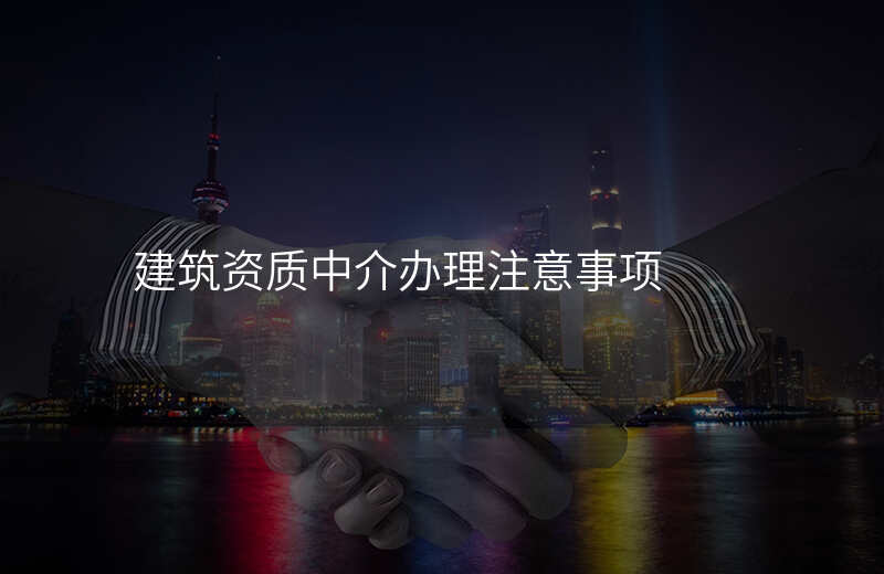 建筑资质中介办理注意事项