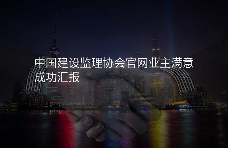 中国建设监理协会官网业主满意成功汇报
