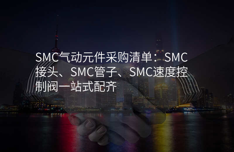 SMC气动元件采购清单:SMC接头、SMC管子、SMC速度控制阀一站式配齐