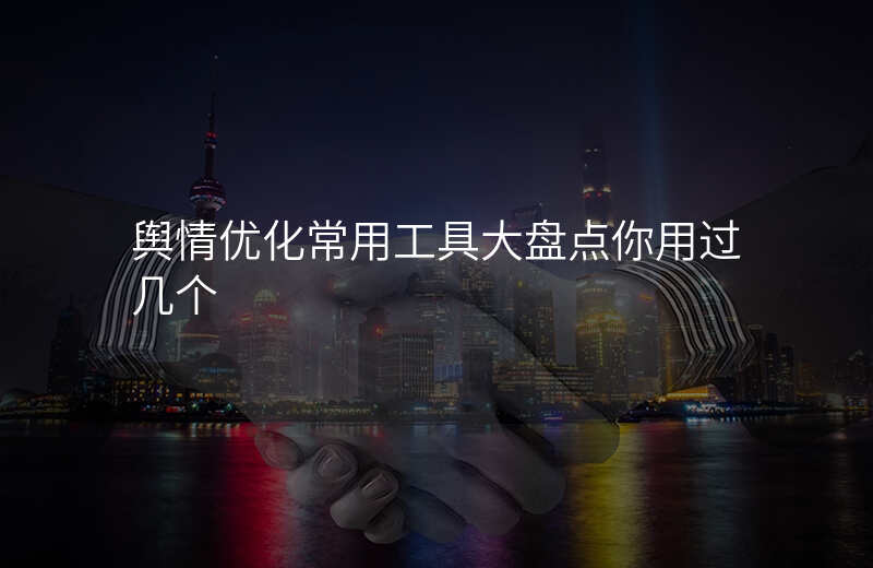 舆情优化常用工具大盘点你用过几个