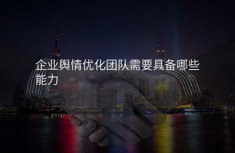 企业舆情优化团队需要具备哪些能力