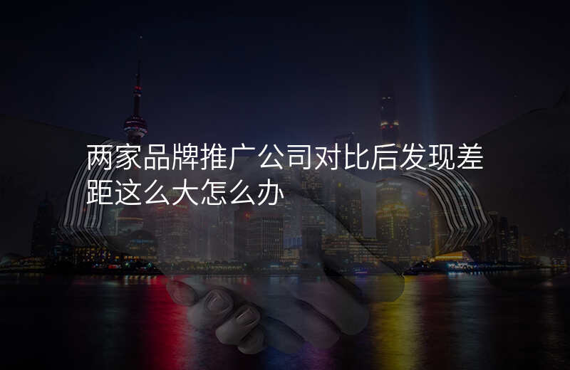 两家品牌推广公司对比后发现差距这么大怎么办
