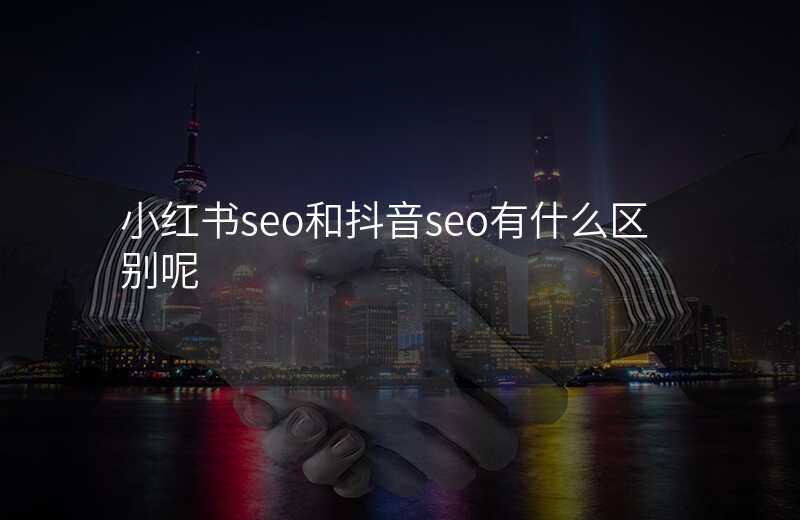 小红书seo和抖音seo有什么区别呢