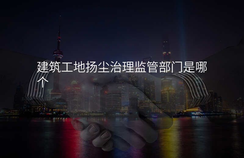 建筑工地扬尘治理监管部门是哪个