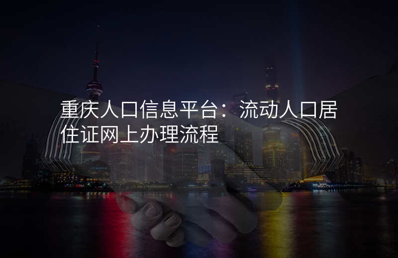 重庆人口信息平台:流动人口居住证网上办理流程
