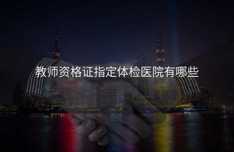 教师资格证指定体检医院有哪些