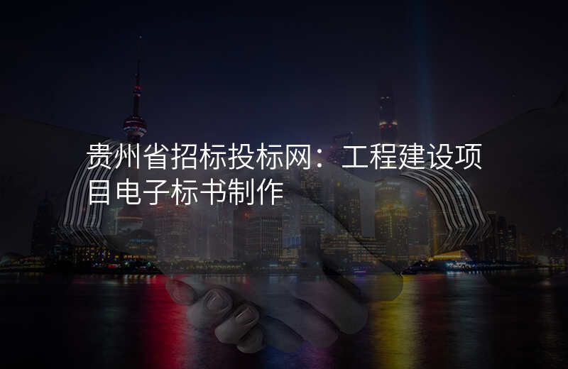 贵州省招标投标网:工程建设项目电子标书制作
