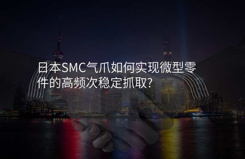 日本SMC气爪如何实现微型零件的高频次稳定抓取?