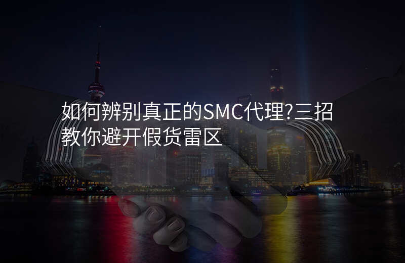 如何辨别真正的SMC代理?三招教你避开假货雷区
