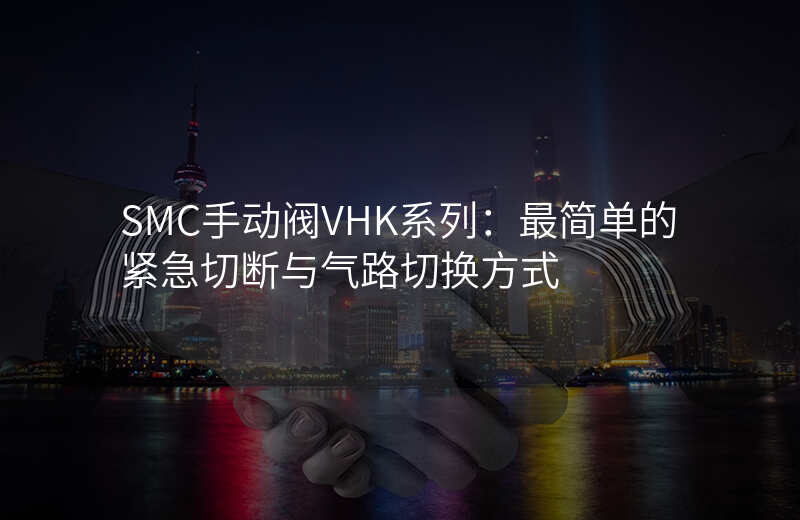 SMC手动阀VHK系列:最简单的紧急切断与气路切换方式