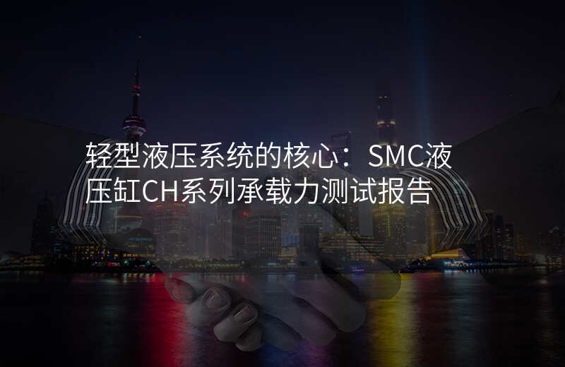 轻型液压系统的核心:SMC液压缸CH系列承载力测试报告