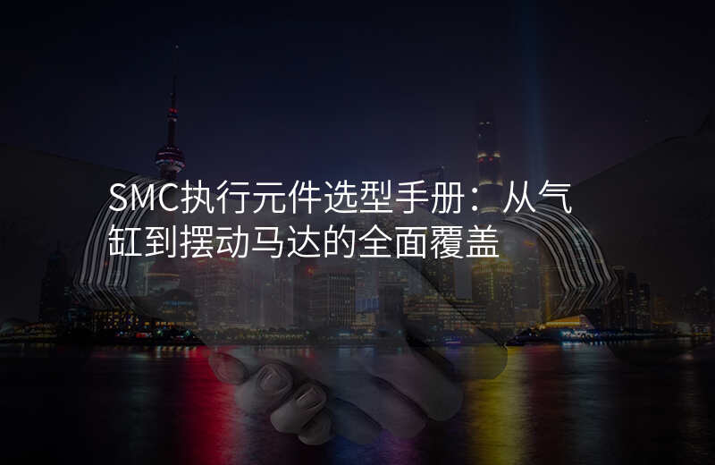 SMC执行元件选型手册:从气缸到摆动马达的全面覆盖