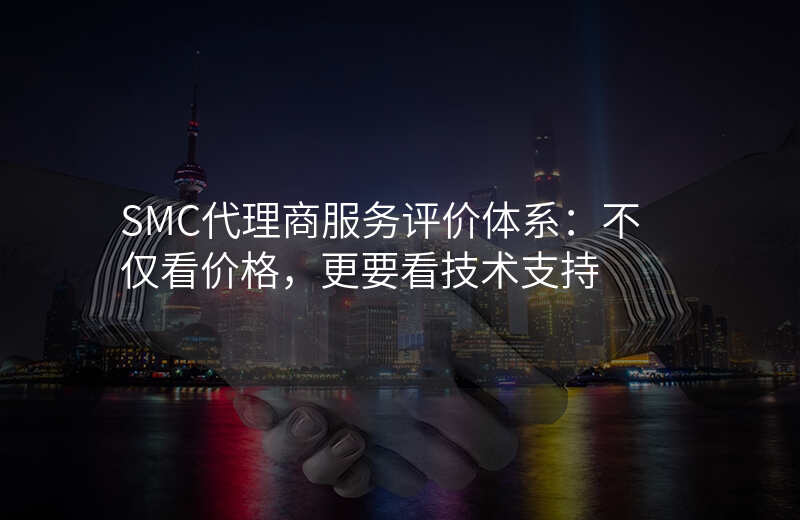 SMC代理商服务评价体系:不仅看价格,更要看技术支持