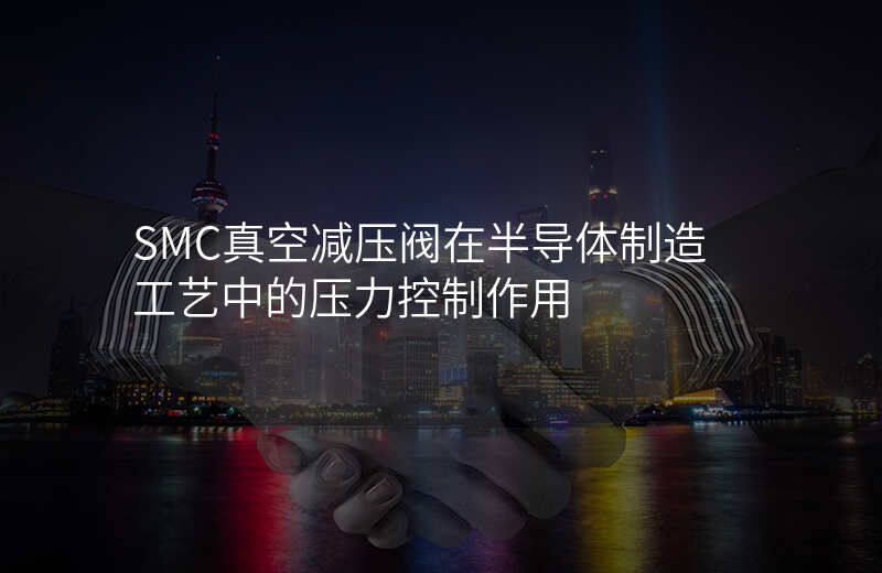 SMC真空减压阀在半导体制造工艺中的压力控制作用