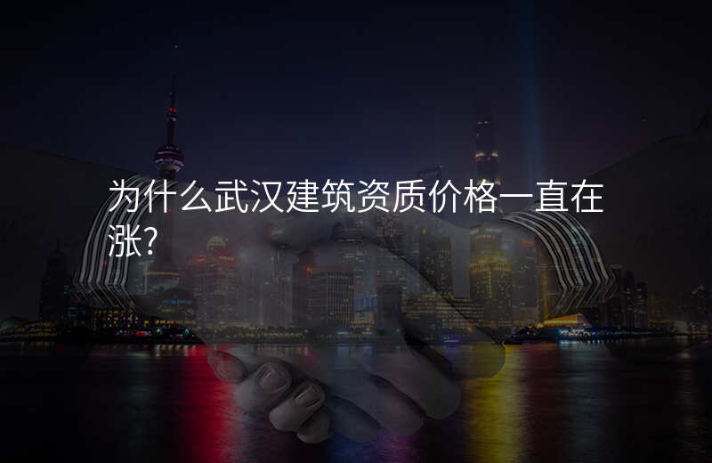 为什么武汉建筑资质价格一直在涨?