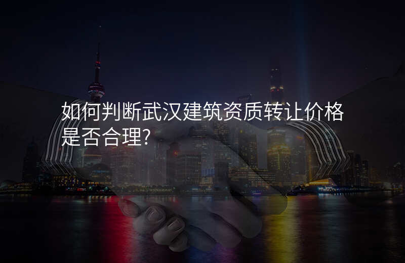 如何判断武汉建筑资质转让价格是否合理?