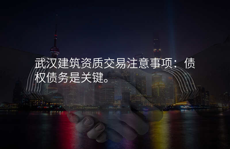 武汉建筑资质交易注意事项:债权债务是关键。