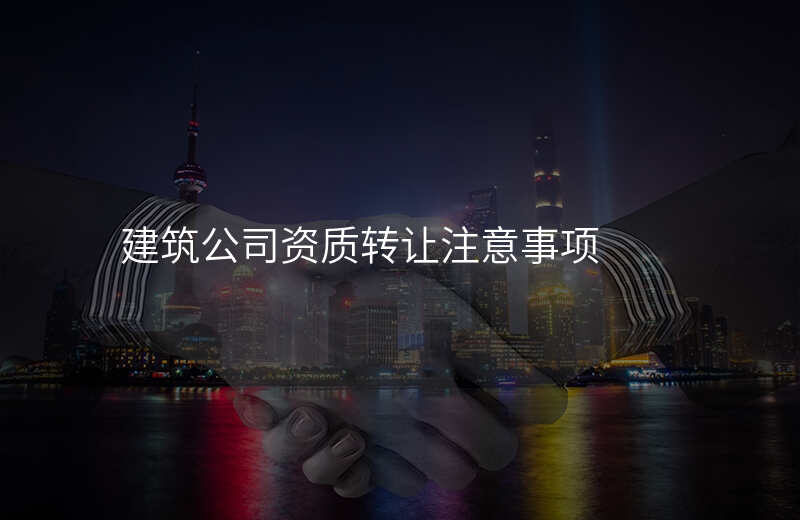 建筑公司资质转让注意事项