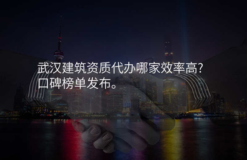 武汉建筑资质代办哪家效率高?口碑榜单发布。