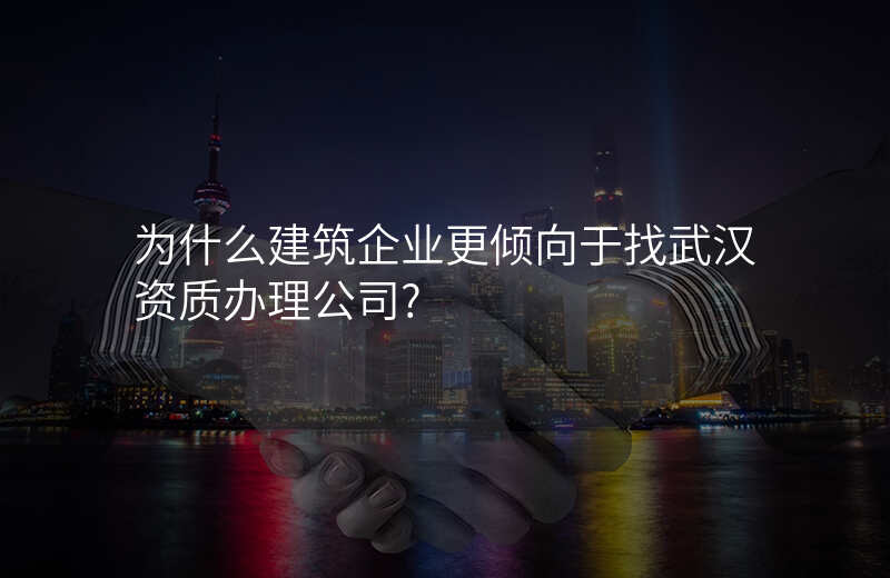为什么建筑企业更倾向于找武汉资质办理公司?