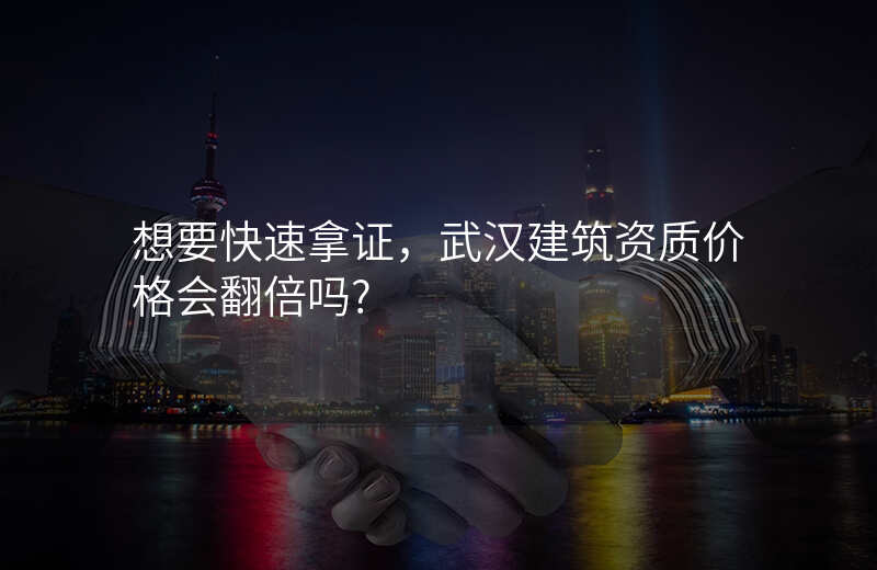 想要快速拿证,武汉建筑资质价格会翻倍吗?