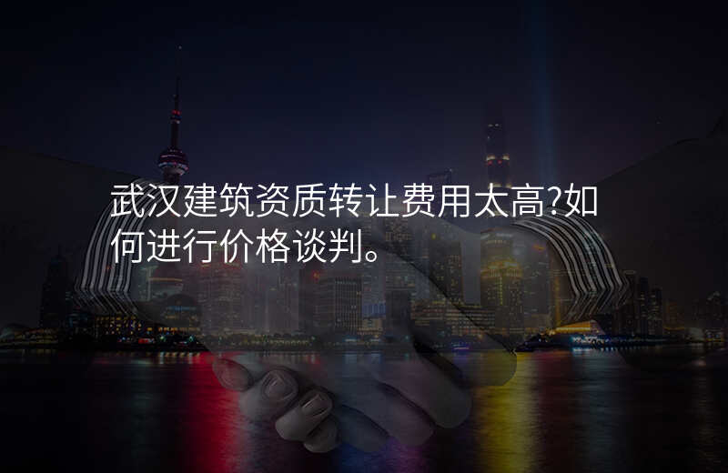 武汉建筑资质转让费用太高?如何进行价格谈判。