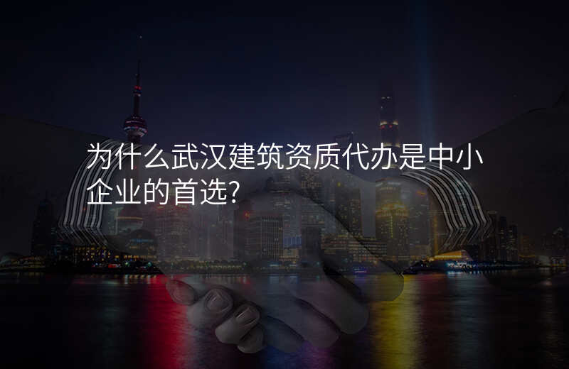为什么武汉建筑资质代办是中小企业的首选?