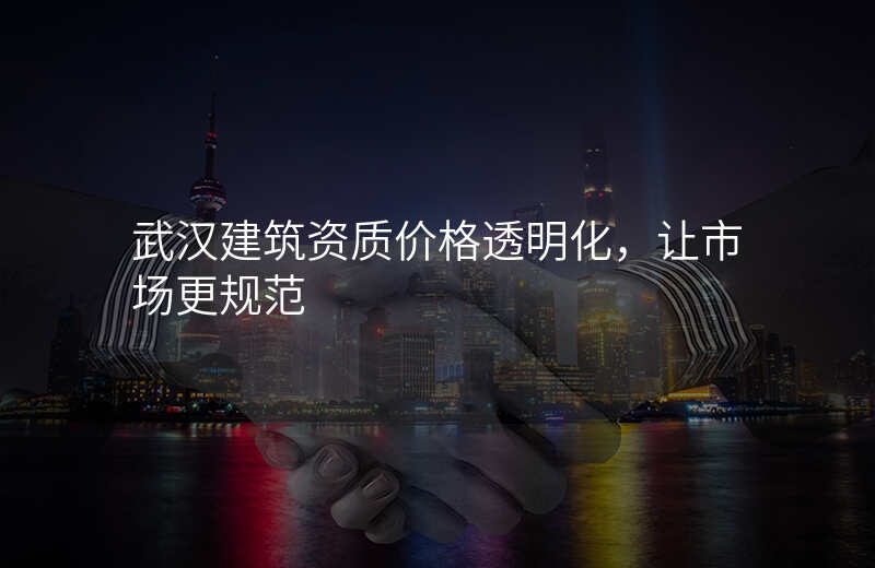 武汉建筑资质价格透明化,让市场更规范