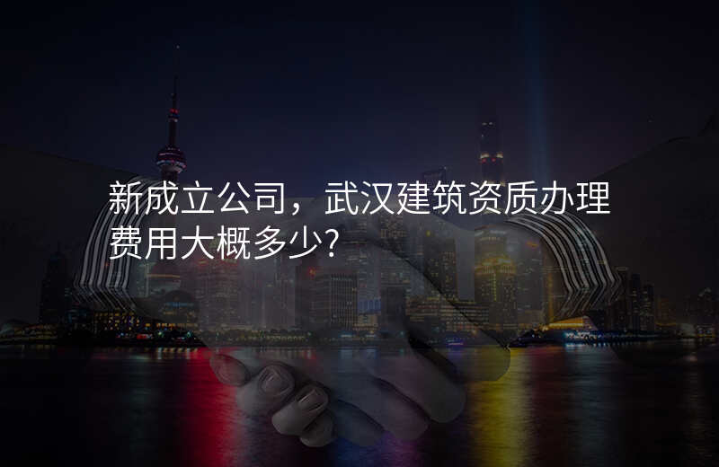 新成立公司,武汉建筑资质办理费用大概多少?