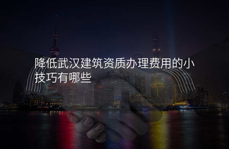 降低武汉建筑资质办理费用的小技巧有哪些
