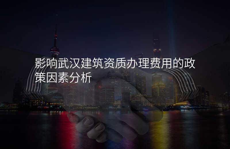 影响武汉建筑资质办理费用的政策因素分析