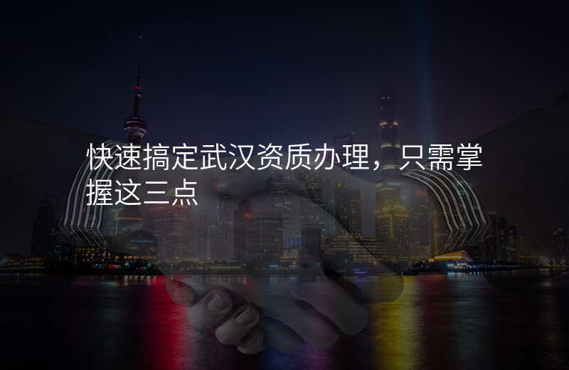 快速搞定武汉资质办理,只需掌握这三点