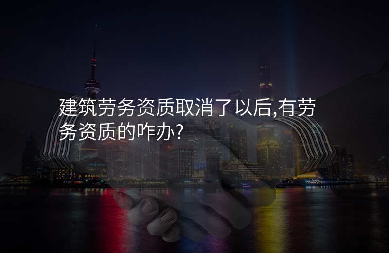 建筑劳务资质取消了以后,有劳务资质的咋办?